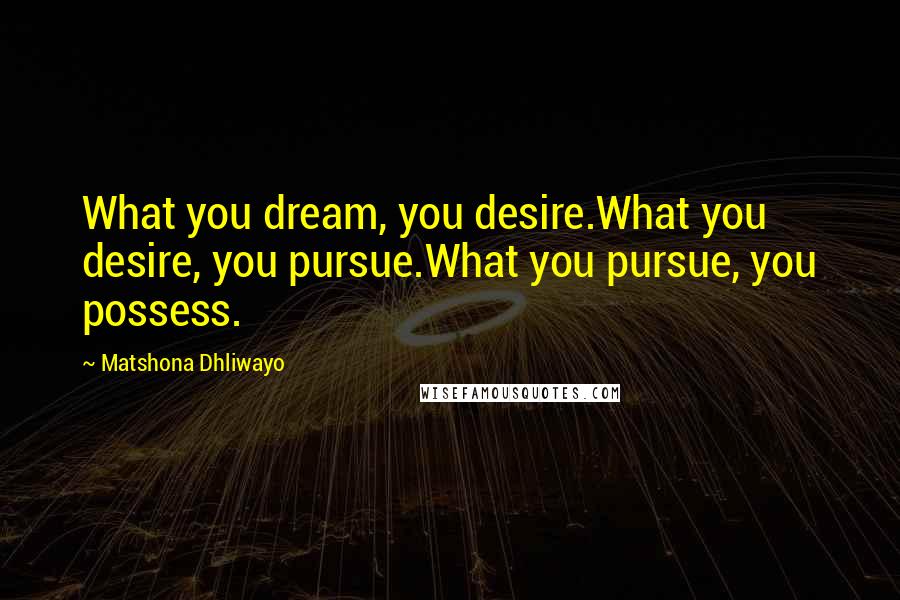 Matshona Dhliwayo Quotes: What you dream, you desire.What you desire, you pursue.What you pursue, you possess.