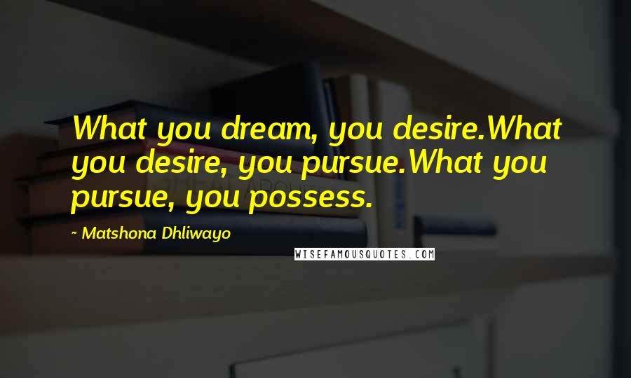 Matshona Dhliwayo Quotes: What you dream, you desire.What you desire, you pursue.What you pursue, you possess.