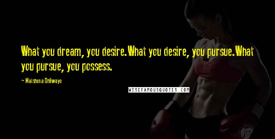 Matshona Dhliwayo Quotes: What you dream, you desire.What you desire, you pursue.What you pursue, you possess.