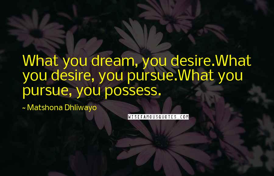 Matshona Dhliwayo Quotes: What you dream, you desire.What you desire, you pursue.What you pursue, you possess.