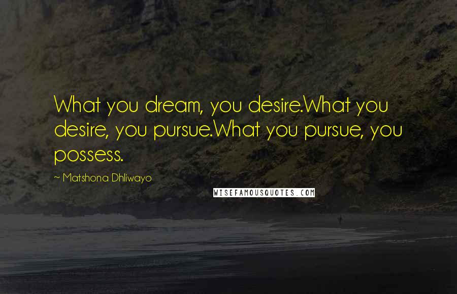 Matshona Dhliwayo Quotes: What you dream, you desire.What you desire, you pursue.What you pursue, you possess.