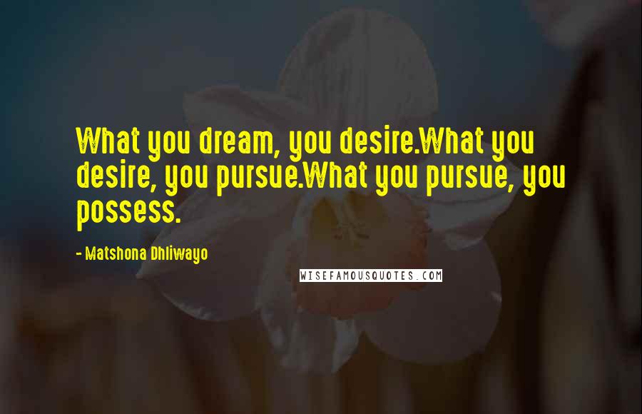 Matshona Dhliwayo Quotes: What you dream, you desire.What you desire, you pursue.What you pursue, you possess.
