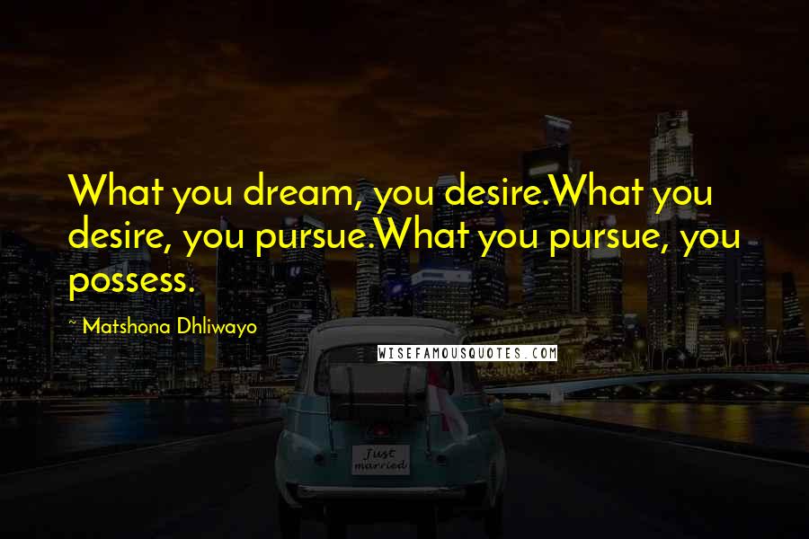 Matshona Dhliwayo Quotes: What you dream, you desire.What you desire, you pursue.What you pursue, you possess.