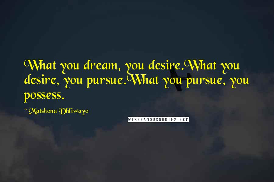 Matshona Dhliwayo Quotes: What you dream, you desire.What you desire, you pursue.What you pursue, you possess.