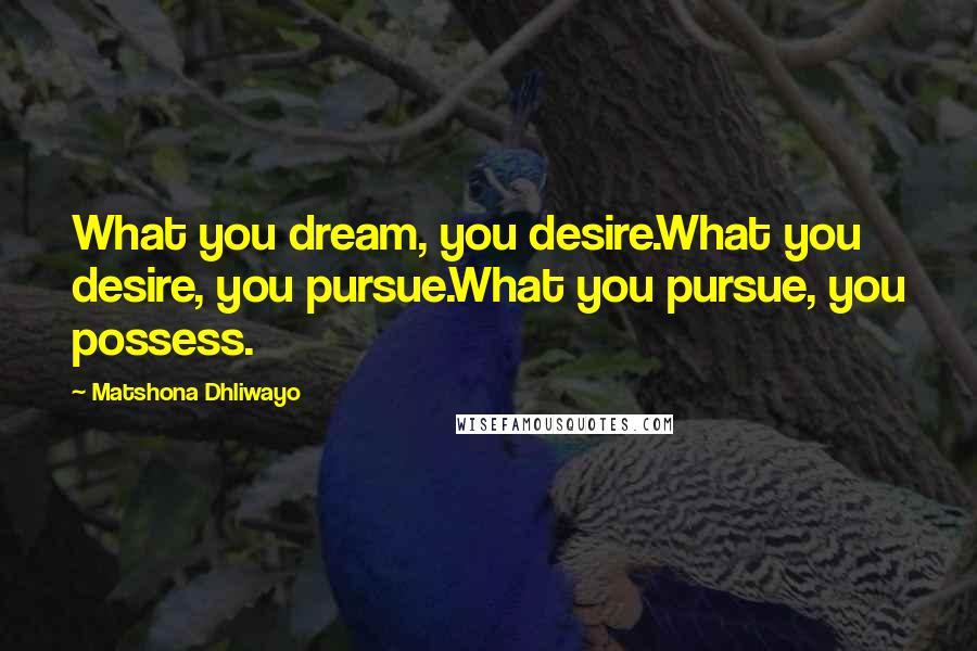 Matshona Dhliwayo Quotes: What you dream, you desire.What you desire, you pursue.What you pursue, you possess.