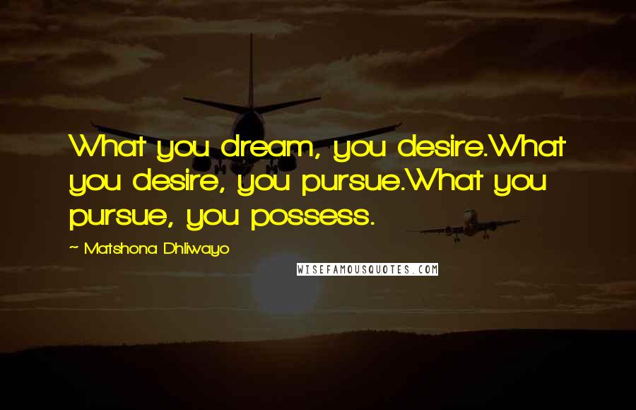 Matshona Dhliwayo Quotes: What you dream, you desire.What you desire, you pursue.What you pursue, you possess.