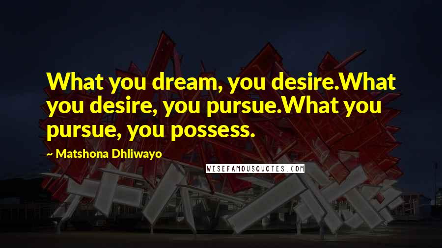 Matshona Dhliwayo Quotes: What you dream, you desire.What you desire, you pursue.What you pursue, you possess.