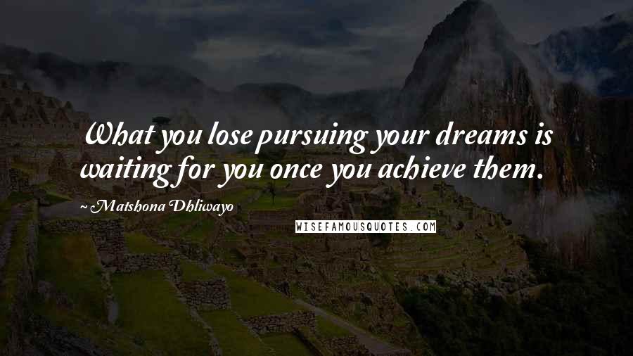 Matshona Dhliwayo Quotes: What you lose pursuing your dreams is waiting for you once you achieve them.