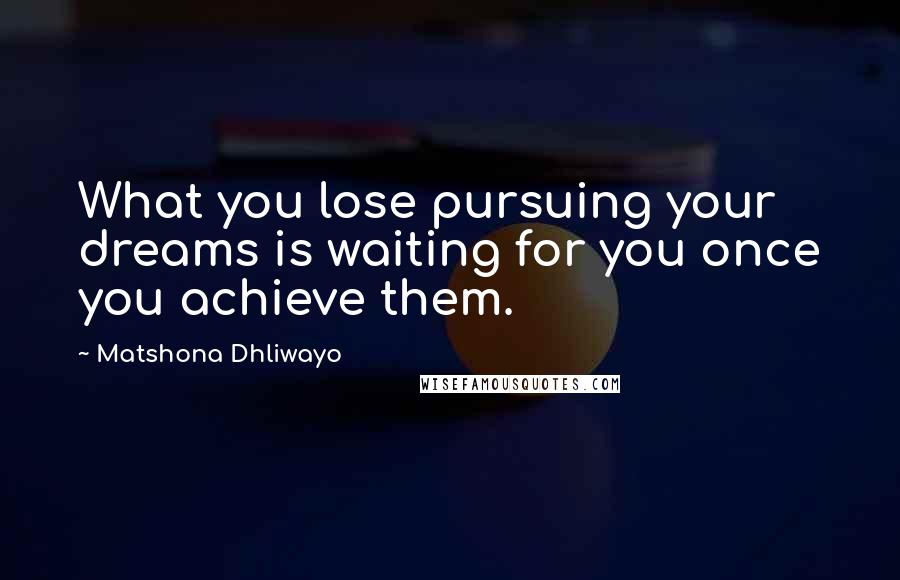Matshona Dhliwayo Quotes: What you lose pursuing your dreams is waiting for you once you achieve them.