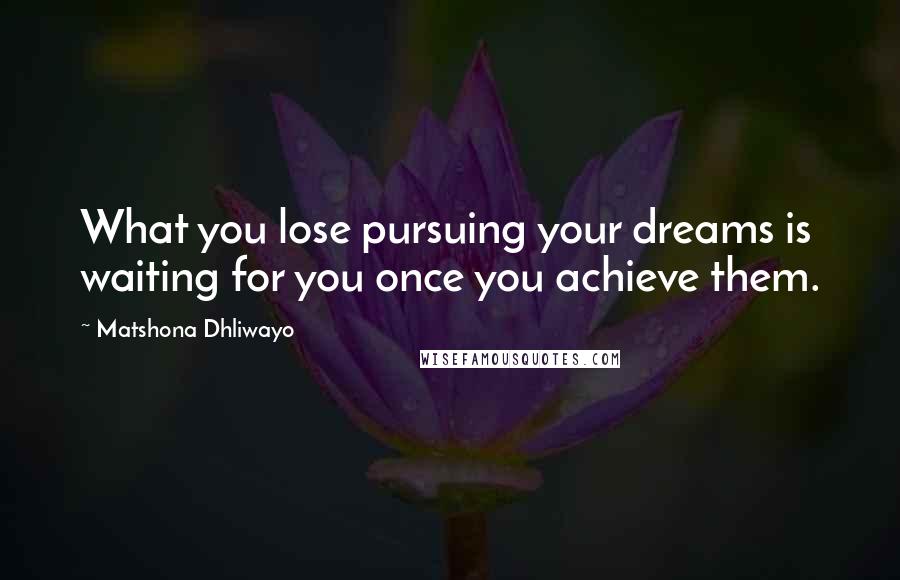 Matshona Dhliwayo Quotes: What you lose pursuing your dreams is waiting for you once you achieve them.