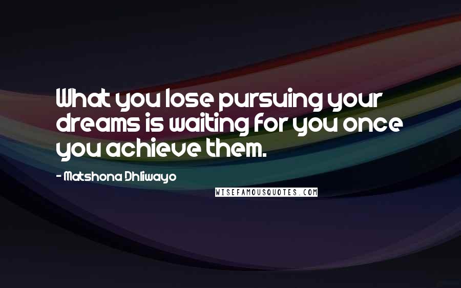 Matshona Dhliwayo Quotes: What you lose pursuing your dreams is waiting for you once you achieve them.