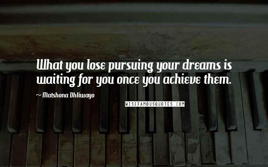 Matshona Dhliwayo Quotes: What you lose pursuing your dreams is waiting for you once you achieve them.