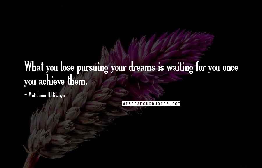 Matshona Dhliwayo Quotes: What you lose pursuing your dreams is waiting for you once you achieve them.