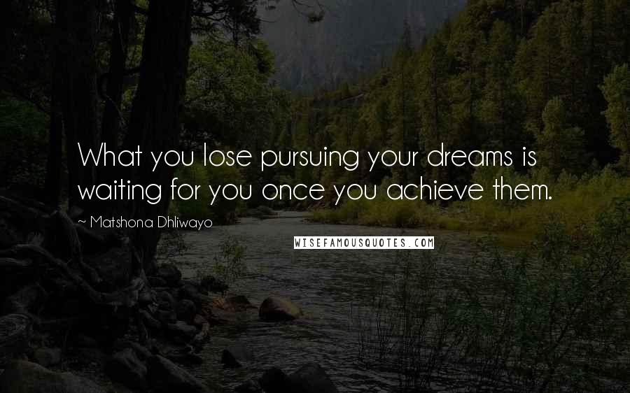 Matshona Dhliwayo Quotes: What you lose pursuing your dreams is waiting for you once you achieve them.