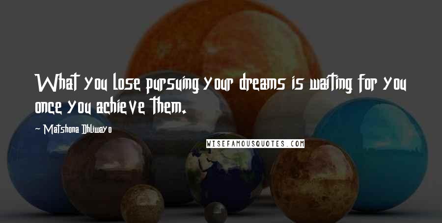 Matshona Dhliwayo Quotes: What you lose pursuing your dreams is waiting for you once you achieve them.