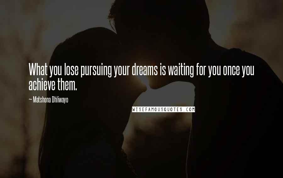 Matshona Dhliwayo Quotes: What you lose pursuing your dreams is waiting for you once you achieve them.