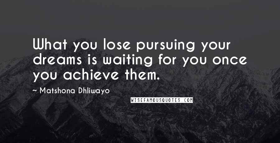 Matshona Dhliwayo Quotes: What you lose pursuing your dreams is waiting for you once you achieve them.