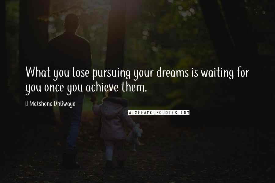 Matshona Dhliwayo Quotes: What you lose pursuing your dreams is waiting for you once you achieve them.