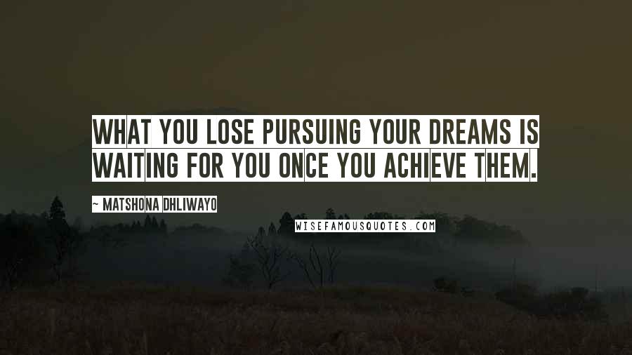 Matshona Dhliwayo Quotes: What you lose pursuing your dreams is waiting for you once you achieve them.
