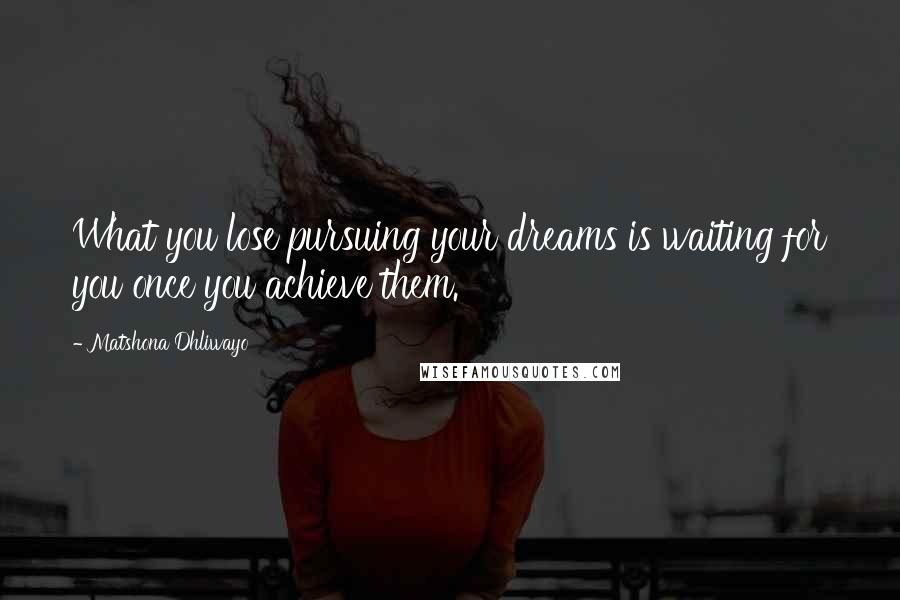 Matshona Dhliwayo Quotes: What you lose pursuing your dreams is waiting for you once you achieve them.