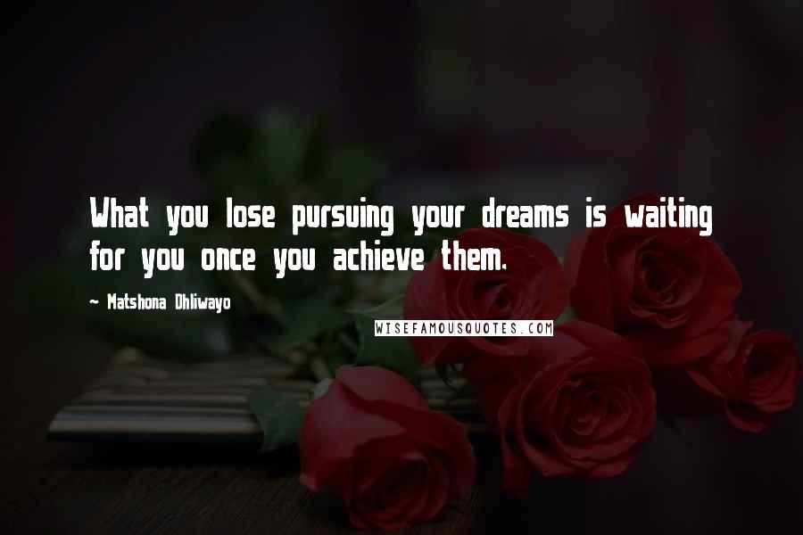 Matshona Dhliwayo Quotes: What you lose pursuing your dreams is waiting for you once you achieve them.