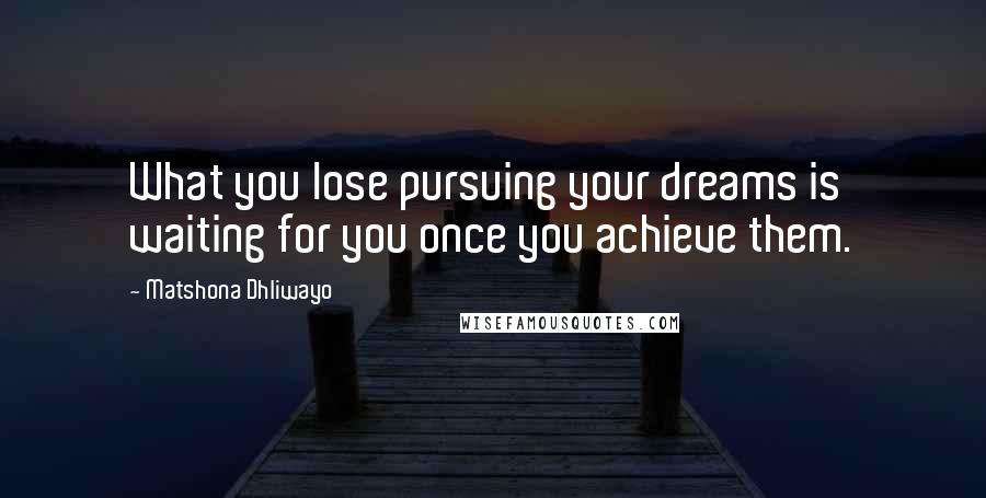 Matshona Dhliwayo Quotes: What you lose pursuing your dreams is waiting for you once you achieve them.