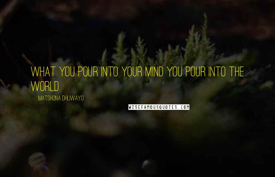 Matshona Dhliwayo Quotes: What you pour into your mind you pour into the world.