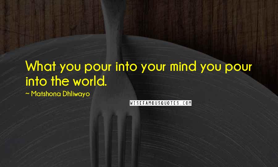 Matshona Dhliwayo Quotes: What you pour into your mind you pour into the world.