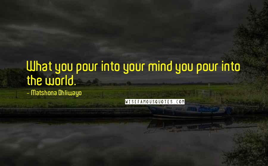 Matshona Dhliwayo Quotes: What you pour into your mind you pour into the world.