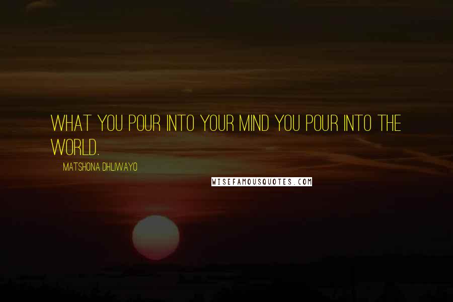 Matshona Dhliwayo Quotes: What you pour into your mind you pour into the world.