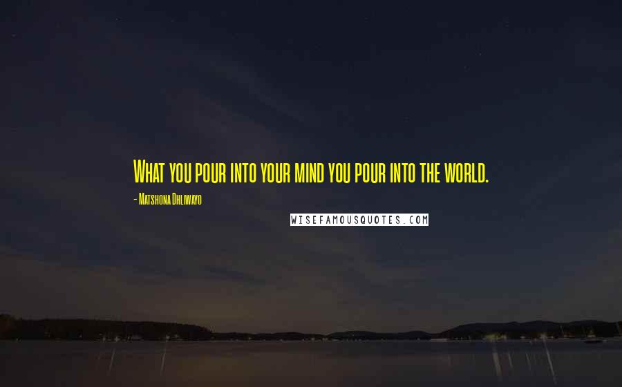 Matshona Dhliwayo Quotes: What you pour into your mind you pour into the world.