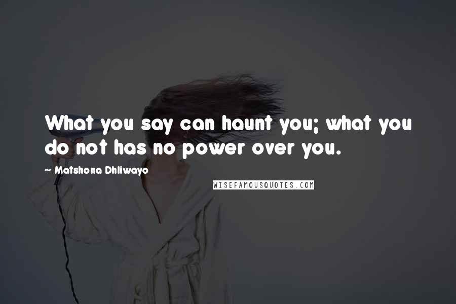 Matshona Dhliwayo Quotes: What you say can haunt you; what you do not has no power over you.