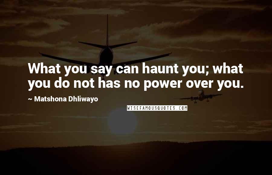 Matshona Dhliwayo Quotes: What you say can haunt you; what you do not has no power over you.