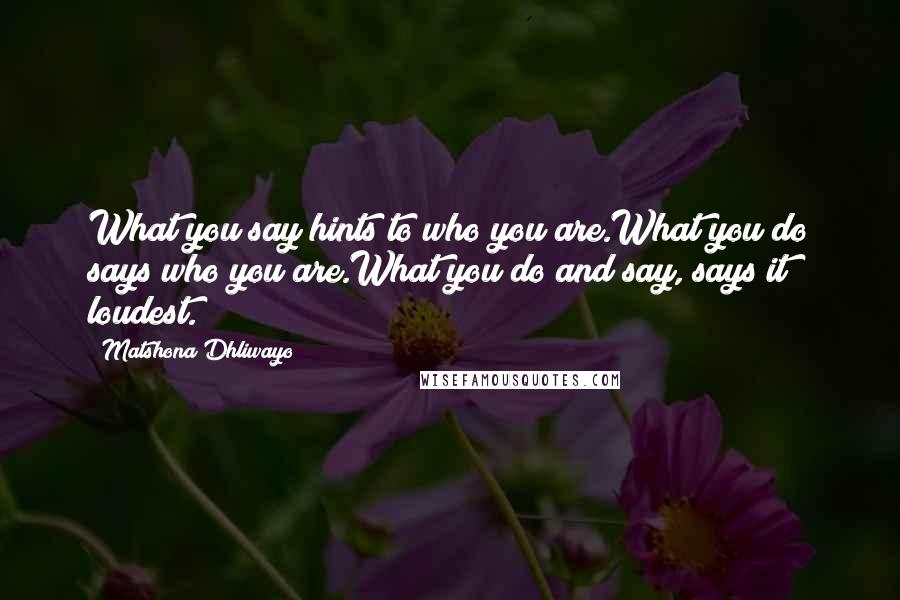 Matshona Dhliwayo Quotes: What you say hints to who you are.What you do says who you are.What you do and say, says it loudest.