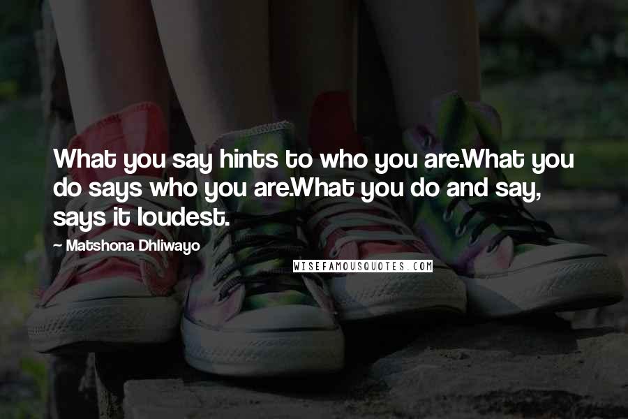 Matshona Dhliwayo Quotes: What you say hints to who you are.What you do says who you are.What you do and say, says it loudest.