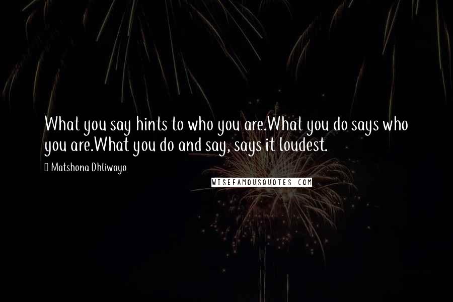 Matshona Dhliwayo Quotes: What you say hints to who you are.What you do says who you are.What you do and say, says it loudest.