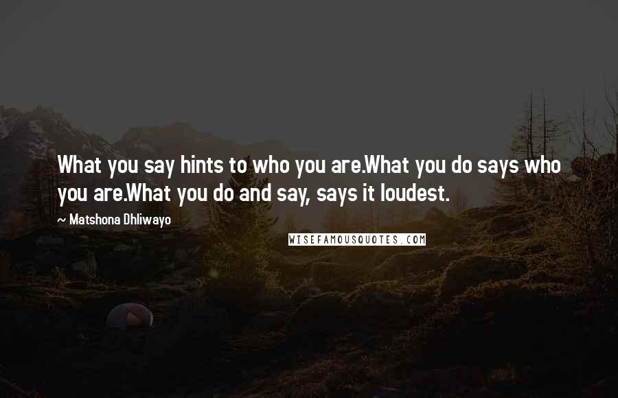 Matshona Dhliwayo Quotes: What you say hints to who you are.What you do says who you are.What you do and say, says it loudest.