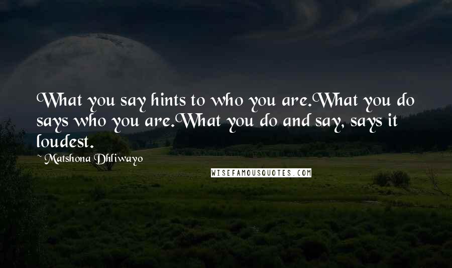 Matshona Dhliwayo Quotes: What you say hints to who you are.What you do says who you are.What you do and say, says it loudest.