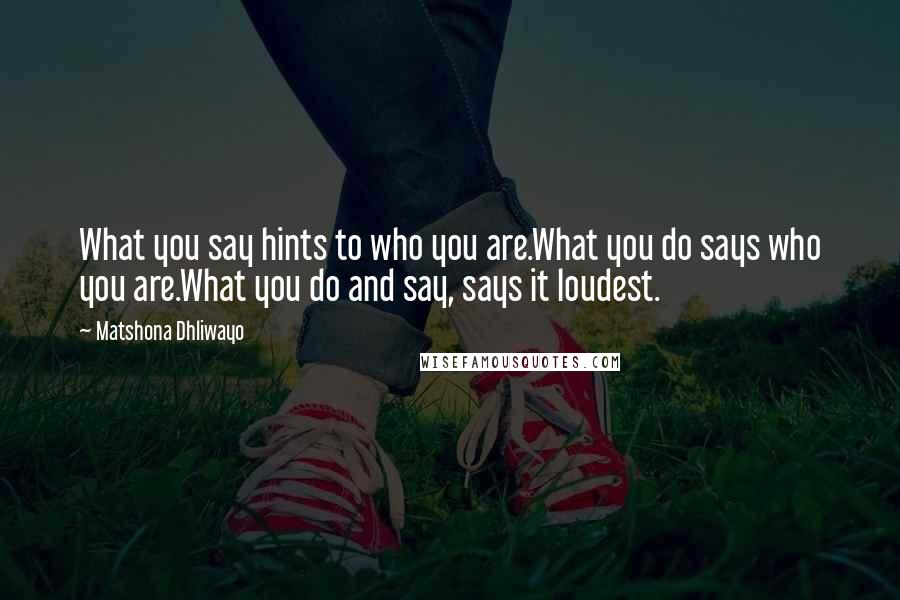 Matshona Dhliwayo Quotes: What you say hints to who you are.What you do says who you are.What you do and say, says it loudest.