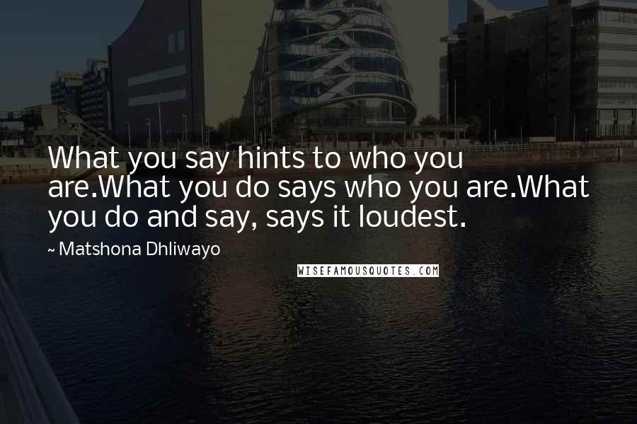 Matshona Dhliwayo Quotes: What you say hints to who you are.What you do says who you are.What you do and say, says it loudest.