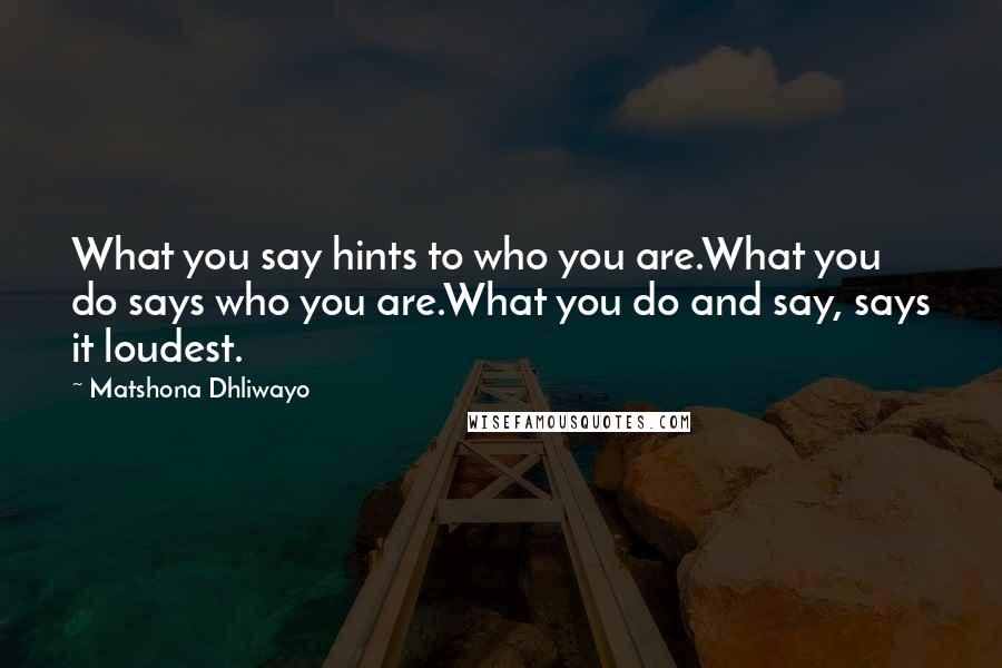 Matshona Dhliwayo Quotes: What you say hints to who you are.What you do says who you are.What you do and say, says it loudest.