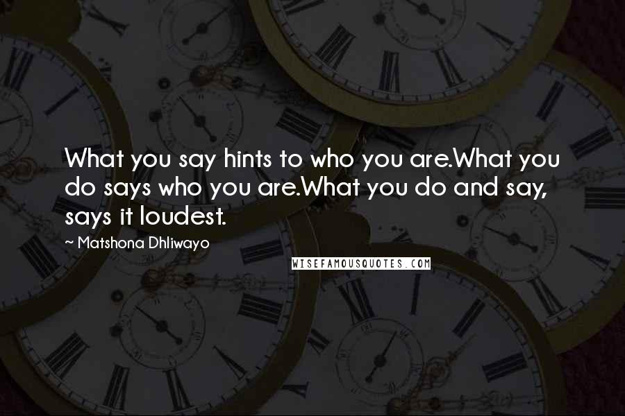 Matshona Dhliwayo Quotes: What you say hints to who you are.What you do says who you are.What you do and say, says it loudest.