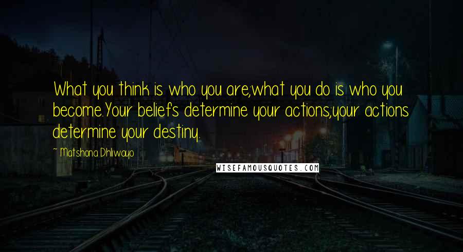 Matshona Dhliwayo Quotes: What you think is who you are;what you do is who you become.Your beliefs determine your actions;your actions determine your destiny.