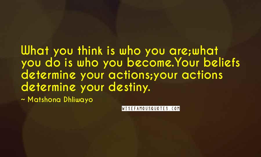 Matshona Dhliwayo Quotes: What you think is who you are;what you do is who you become.Your beliefs determine your actions;your actions determine your destiny.
