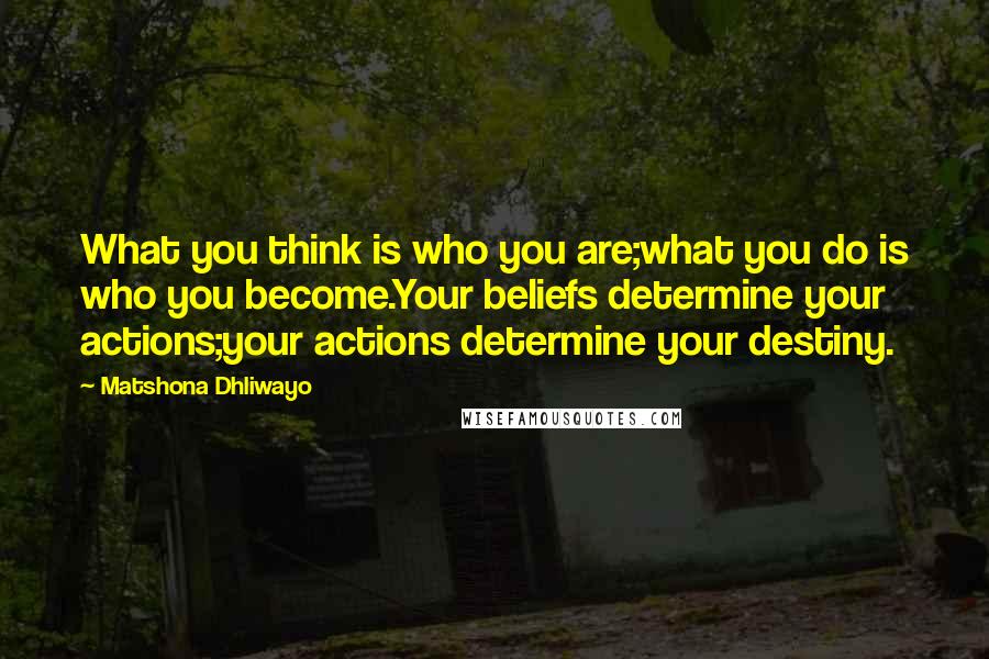 Matshona Dhliwayo Quotes: What you think is who you are;what you do is who you become.Your beliefs determine your actions;your actions determine your destiny.