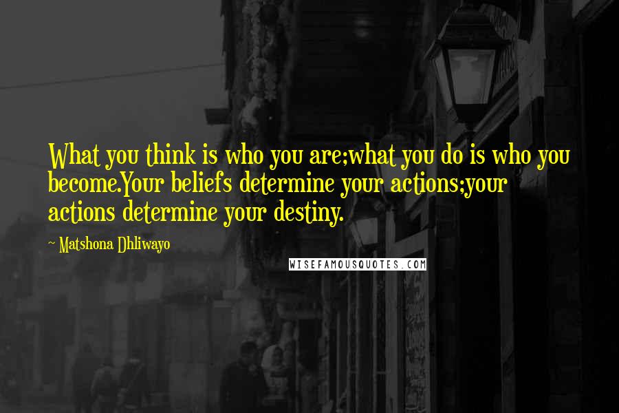 Matshona Dhliwayo Quotes: What you think is who you are;what you do is who you become.Your beliefs determine your actions;your actions determine your destiny.