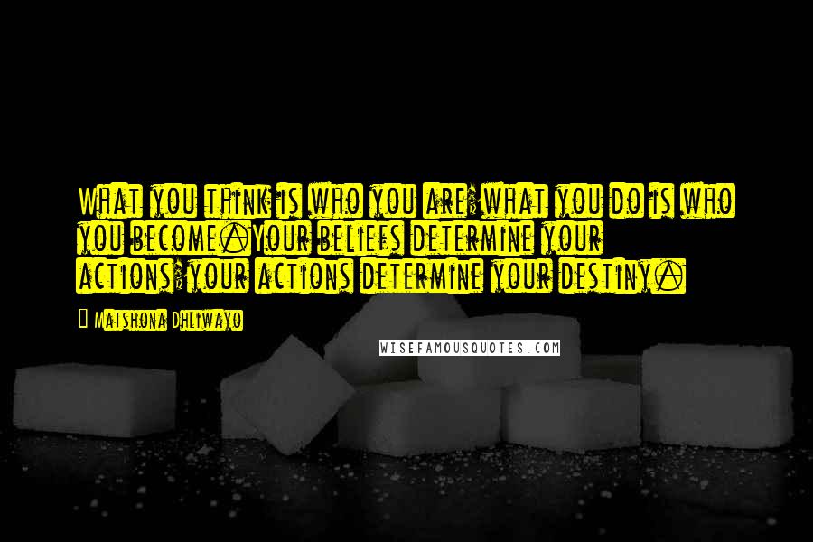 Matshona Dhliwayo Quotes: What you think is who you are;what you do is who you become.Your beliefs determine your actions;your actions determine your destiny.