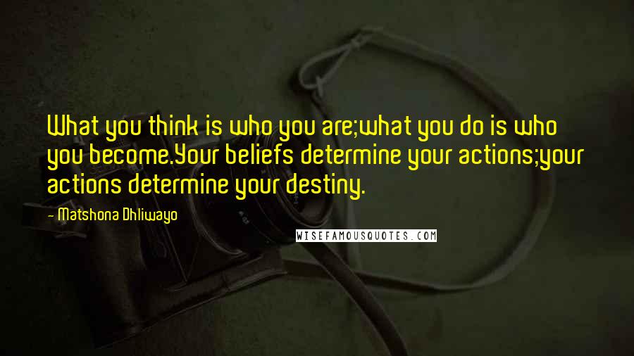 Matshona Dhliwayo Quotes: What you think is who you are;what you do is who you become.Your beliefs determine your actions;your actions determine your destiny.
