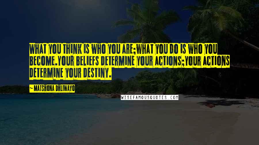 Matshona Dhliwayo Quotes: What you think is who you are;what you do is who you become.Your beliefs determine your actions;your actions determine your destiny.