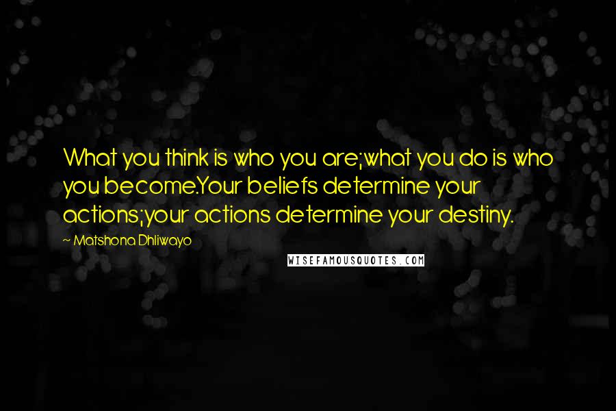 Matshona Dhliwayo Quotes: What you think is who you are;what you do is who you become.Your beliefs determine your actions;your actions determine your destiny.
